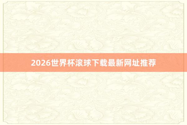 2026世界杯滚球下载最新网址推荐