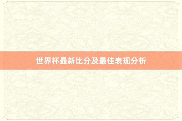 世界杯最新比分及最佳表现分析