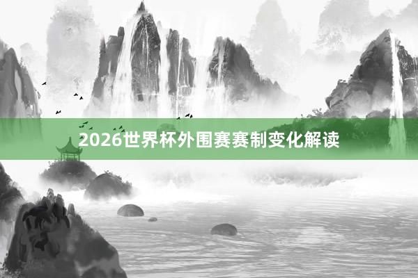 2026世界杯外围赛赛制变化解读