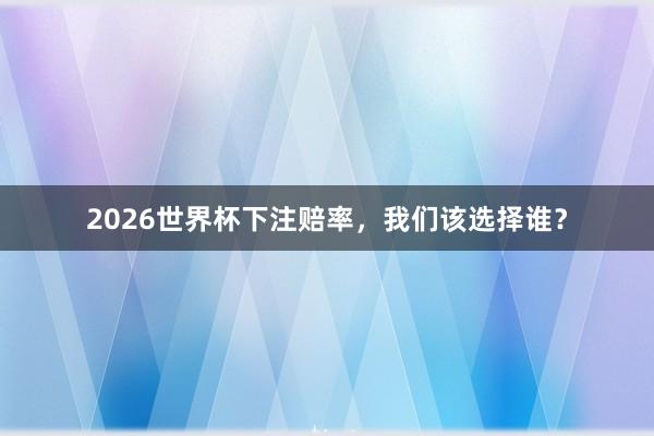 2026世界杯下注赔率，我们该选择谁？