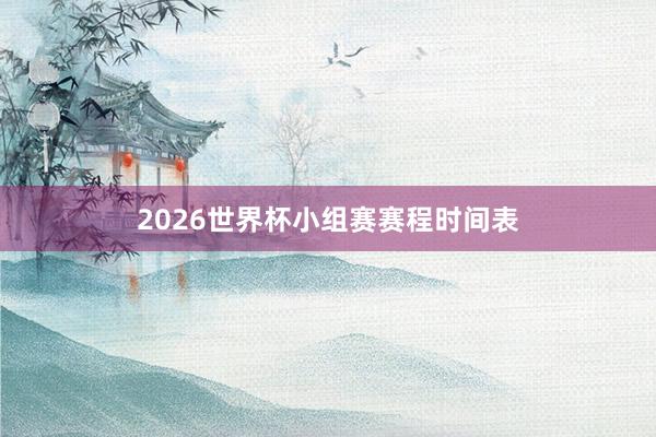 2026世界杯小组赛赛程时间表
