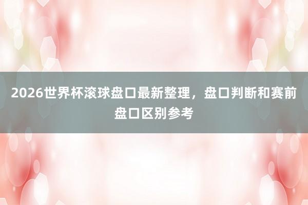 2026世界杯滚球盘口最新整理，盘口判断和赛前盘口区别参考