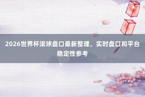2026世界杯滚球盘口最新整理，实时盘口和平台稳定性参考