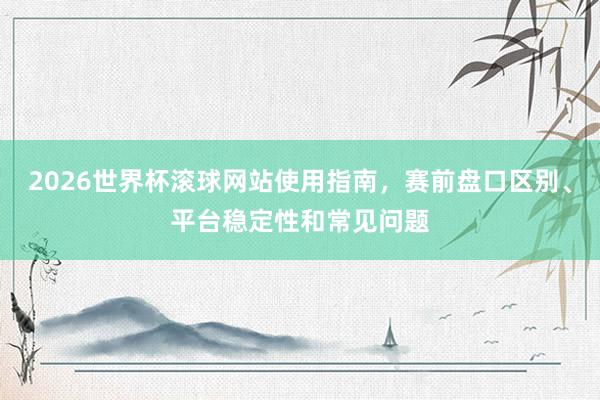 2026世界杯滚球网站使用指南，赛前盘口区别、平台稳定性和常见问题