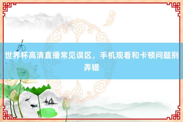 世界杯高清直播常见误区，手机观看和卡顿问题别弄错