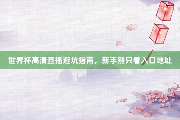 世界杯高清直播避坑指南，新手别只看入口地址