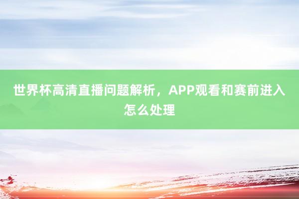 世界杯高清直播问题解析，APP观看和赛前进入怎么处理