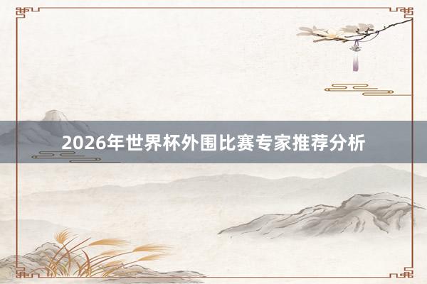 2026年世界杯外围比赛专家推荐分析