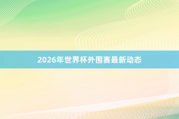 2026年世界杯外围赛最新动态