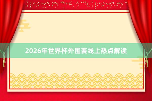 2026年世界杯外围赛线上热点解读