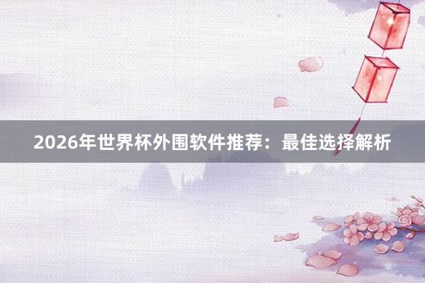 2026年世界杯外围软件推荐：最佳选择解析